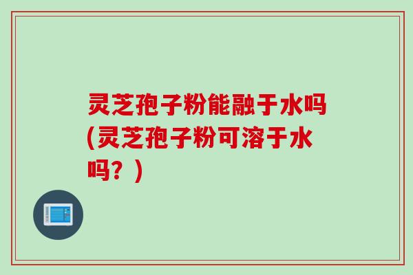 灵芝孢子粉能融于水吗(灵芝孢子粉可溶于水吗?) 灵芝孢子粉能融于水吗(灵芝孢子粉可溶于水吗?)