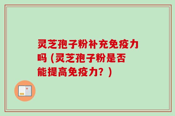灵芝孢子粉补充免疫力吗 (灵芝孢子粉是否能提高免疫力?)