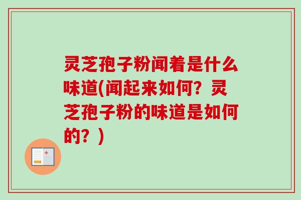 灵芝孢子粉闻着是什么味道(闻起来如何？灵芝孢子粉的味道是如何的？)