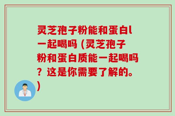 灵芝孢子粉能和蛋白l一起喝吗 (灵芝孢子粉和蛋白质能一起喝吗?这是你需要了解的。)