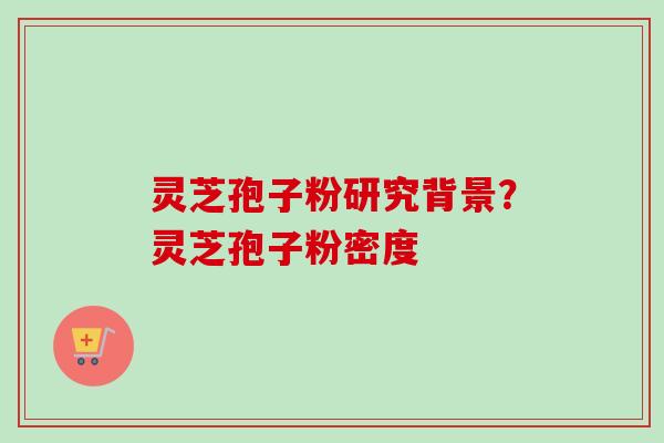 灵芝孢子粉研究背景？灵芝孢子粉密度