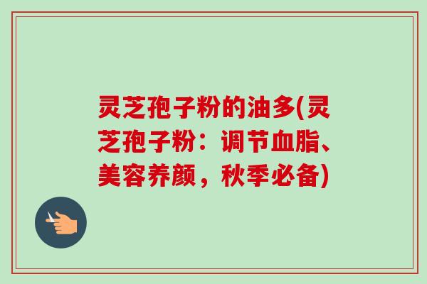 灵芝孢子粉的油多(灵芝孢子粉：调节血脂、美容养颜，秋季必备)
