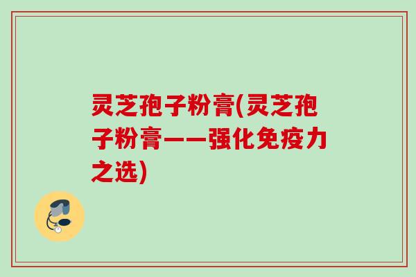 灵芝孢子粉膏(灵芝孢子粉膏——强化免疫力之选)