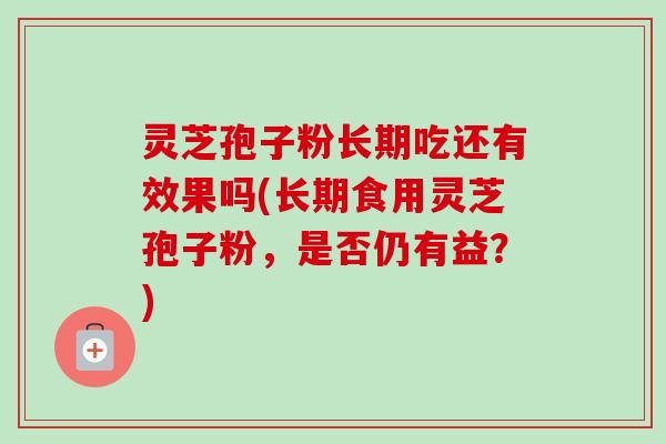 灵芝孢子粉长期吃还有效果吗(长期食用灵芝孢子粉,是否仍有益?)