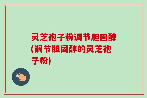 灵芝孢子粉调节胆固醇(调节胆固醇的灵芝孢子粉)