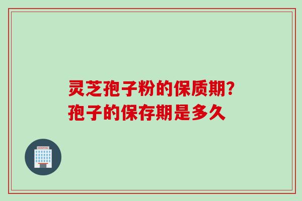灵芝孢子粉的保质期?孢子的保存期是多久 灵芝孢子粉的保质期?孢子的保存期是多久