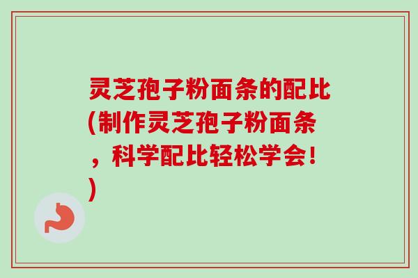 灵芝孢子粉面条的配比(制作灵芝孢子粉面条,科学配比轻松学会!) 灵芝孢子粉面条的配比(制作灵芝孢子粉面条,科学配比轻松学会!)