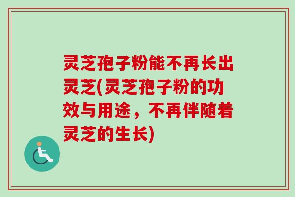 灵芝孢子粉能不再长出灵芝(灵芝孢子粉的功效与用途，不再伴随着灵芝的生长)