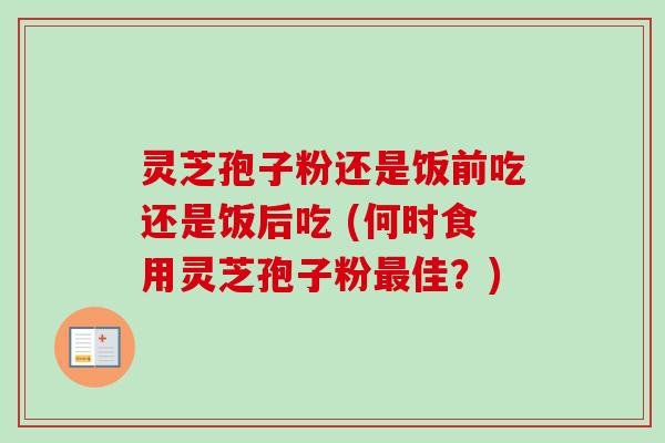 灵芝孢子粉还是饭前吃还是饭后吃 (何时食用灵芝孢子粉最佳?)