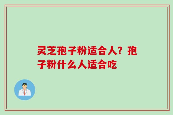 灵芝孢子粉适合人？孢子粉什么人适合吃