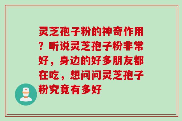 灵芝孢子粉的神奇作用？听说灵芝孢子粉非常好，身边的好多朋友都在吃，想问问灵芝孢子粉究竟有多好