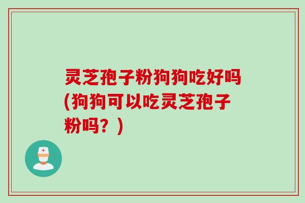 灵芝孢子粉狗狗吃好吗(狗狗可以吃灵芝孢子粉吗?)
