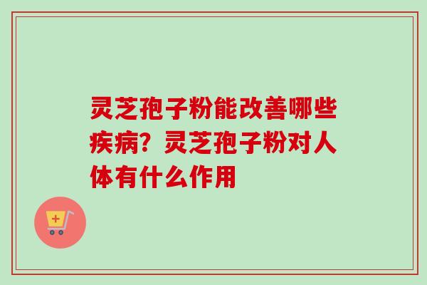 灵芝孢子粉能改善哪些疾病?灵芝孢子粉对人体有什么作用