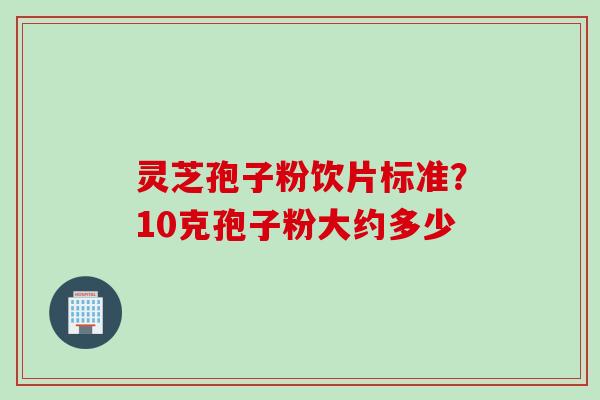 灵芝孢子粉饮片标准？10克孢子粉大约多少
