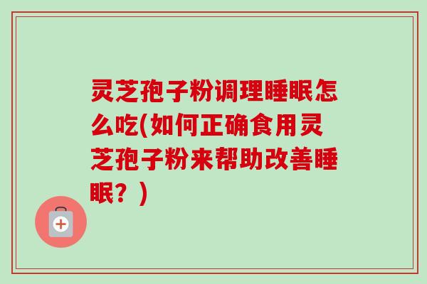 灵芝孢子粉调理睡眠怎么吃(如何正确食用灵芝孢子粉来帮助改善睡眠?)