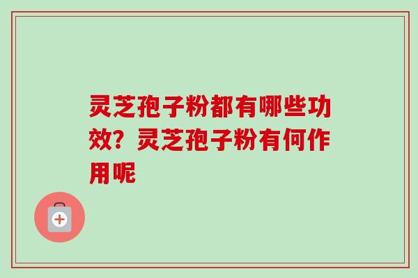 灵芝孢子粉都有哪些功效?灵芝孢子粉有何作用呢 灵芝孢子粉都有哪些功效?灵芝孢子粉有何作用呢