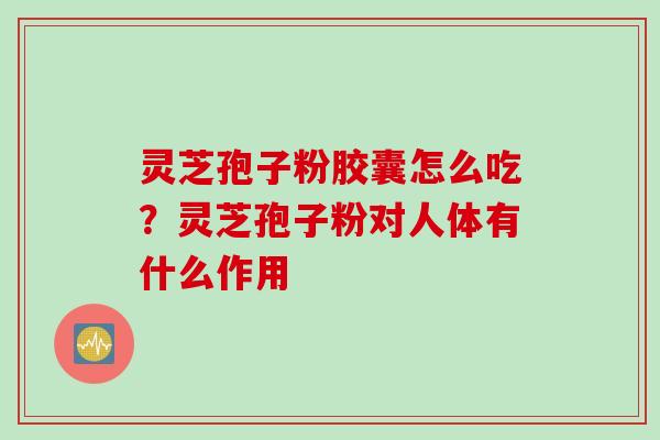 灵芝孢子粉胶囊怎么吃？灵芝孢子粉对人体有什么作用