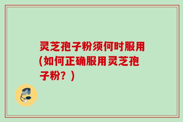 灵芝孢子粉须何时服用(如何正确服用灵芝孢子粉？)