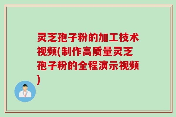 灵芝孢子粉的加工技术视频(制作高质量灵芝孢子粉的全程演示视频)
