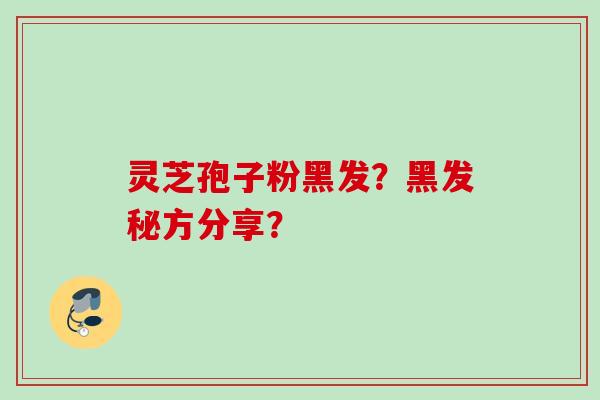 灵芝孢子粉黑发？黑发秘方分享？