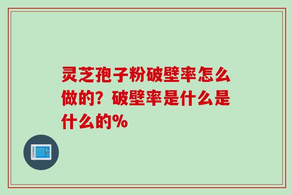 灵芝孢子粉破壁率怎么做的？破壁率是什么是什么的%