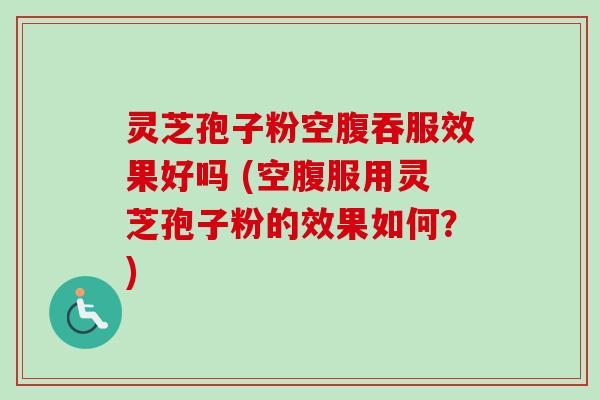 灵芝孢子粉空腹吞服效果好吗 (空腹服用灵芝孢子粉的效果如何？)