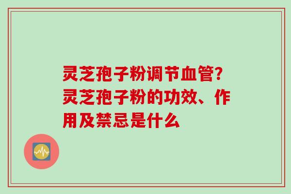 灵芝孢子粉调节血管？灵芝孢子粉的功效、作用及禁忌是什么