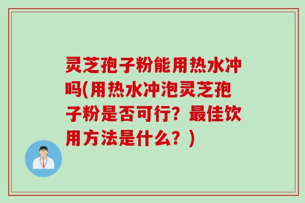 灵芝孢子粉能用热水冲吗(用热水冲泡灵芝孢子粉是否可行？最佳饮用方法是什么？)