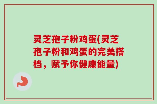 灵芝孢子粉鸡蛋(灵芝孢子粉和鸡蛋的完美搭档，赋予你健康能量)