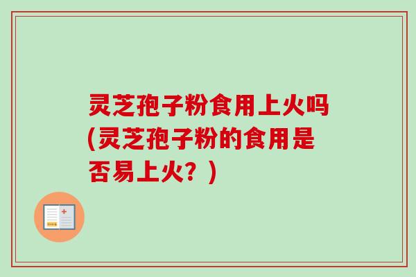 灵芝孢子粉食用上火吗(灵芝孢子粉的食用是否易上火？)