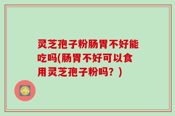 灵芝孢子粉肠胃不好能吃吗(肠胃不好可以食用灵芝孢子粉吗？)