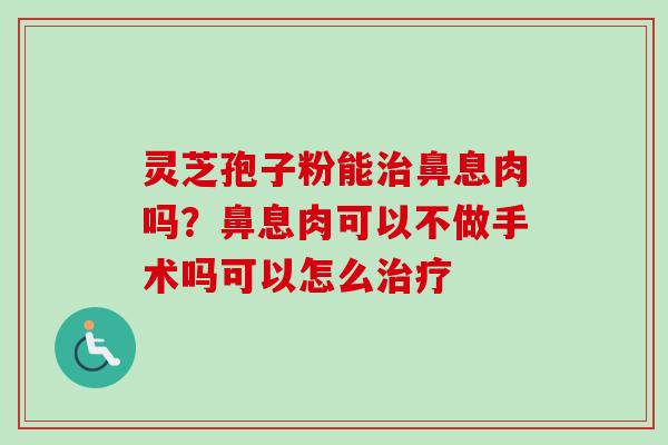 灵芝孢子粉能治鼻息肉吗?鼻息肉可以不做手术吗可以怎么治疗