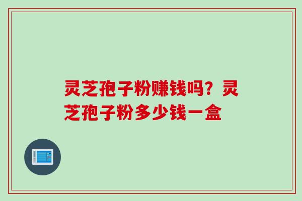 灵芝孢子粉赚钱吗？灵芝孢子粉多少钱一盒