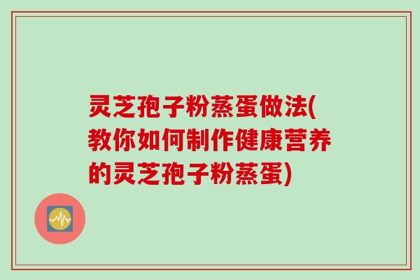 灵芝孢子粉蒸蛋做法(教你如何制作健康营养的灵芝孢子粉蒸蛋)
