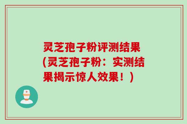 灵芝孢子粉评测结果 (灵芝孢子粉:实测结果揭示惊人效果!)