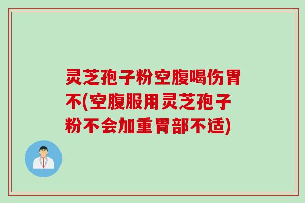 灵芝孢子粉空腹喝伤胃不(空腹服用灵芝孢子粉不会加重胃部不适)
