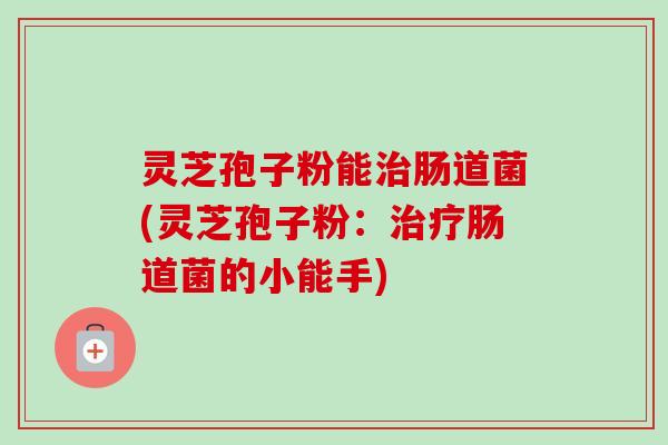 灵芝孢子粉能肠道菌(灵芝孢子粉:肠道菌的小能手) 灵芝孢子粉能肠道菌(灵芝孢子粉:肠道菌的小能手)