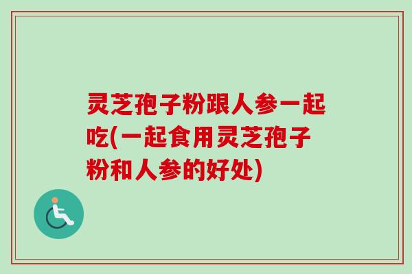 灵芝孢子粉跟人参一起吃(一起食用灵芝孢子粉和人参的好处)