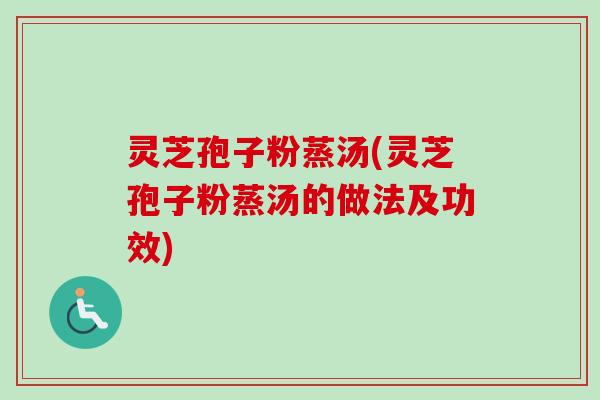 灵芝孢子粉蒸汤(灵芝孢子粉蒸汤的做法及功效)