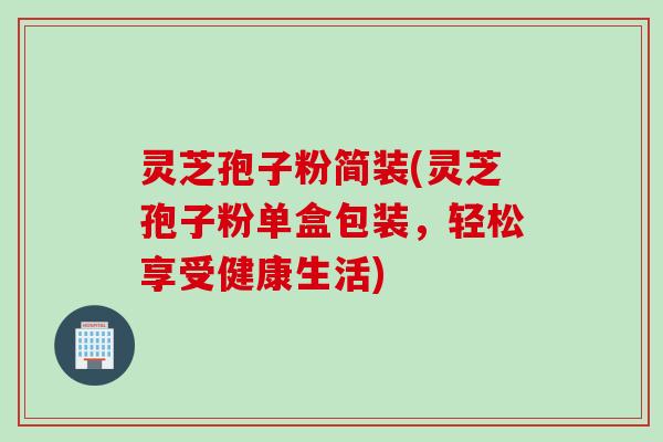 灵芝孢子粉简装(灵芝孢子粉单盒包装,轻松享受健康生活)