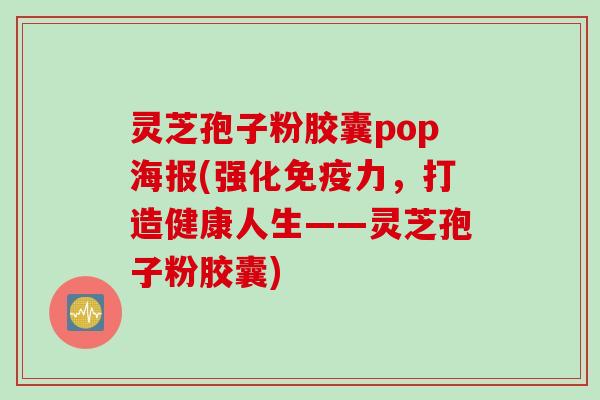 灵芝孢子粉胶囊pop海报(强化免疫力，打造健康人生——灵芝孢子粉胶囊)