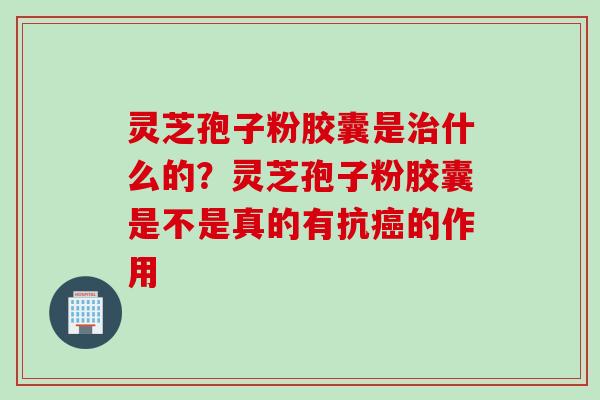 灵芝孢子粉胶囊是治什么的？灵芝孢子粉胶囊是不是真的有抗癌的作用
