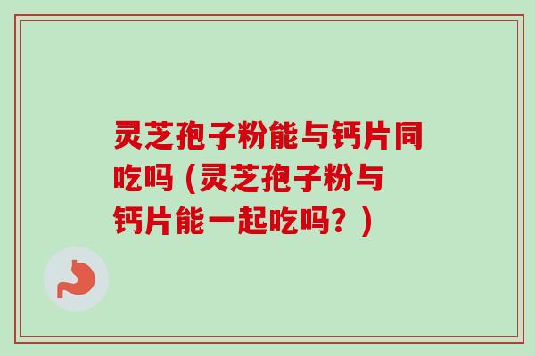灵芝孢子粉能与钙片同吃吗 (灵芝孢子粉与钙片能一起吃吗？)