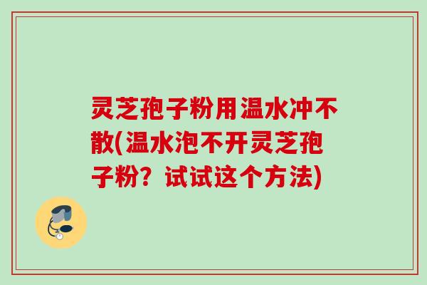 灵芝孢子粉用温水冲不散(温水泡不开灵芝孢子粉?试试这个方法)