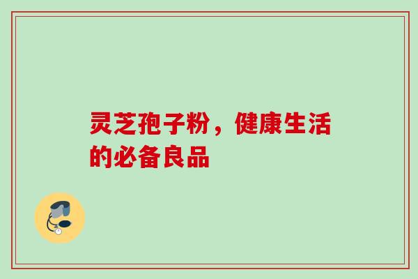 灵芝孢子粉,健康生活的必备良品