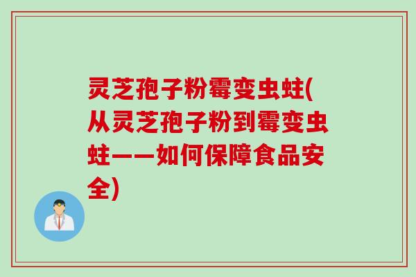 灵芝孢子粉霉变虫蛀(从灵芝孢子粉到霉变虫蛀——如何保障食品安全)