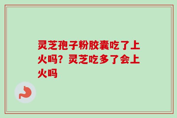 灵芝孢子粉胶囊吃了上火吗？灵芝吃多了会上火吗