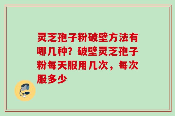 灵芝孢子粉破壁方法有哪几种?破壁灵芝孢子粉每天服用几次,每次服多少