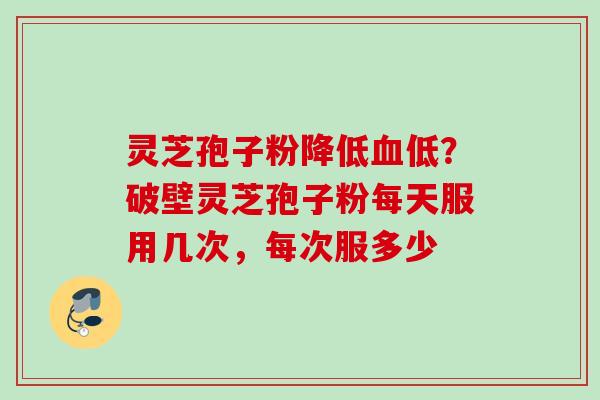灵芝孢子粉降低血低?破壁灵芝孢子粉每天服用几次,每次服多少