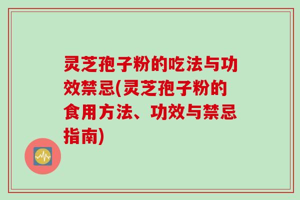 灵芝孢子粉的吃法与功效禁忌(灵芝孢子粉的食用方法、功效与禁忌指南)